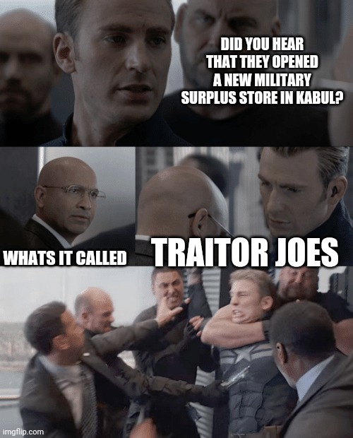 Captain america elevator | DID YOU HEAR THAT THEY OPENED A NEW MILITARY SURPLUS STORE IN KABUL? WHATS IT CALLED; TRAITOR JOES | image tagged in captain america elevator | made w/ Imgflip meme maker