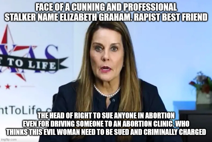 texas fake pro lifers | FACE OF A CUNNING AND PROFESSIONAL STALKER NAME ELIZABETH GRAHAM. RAPIST BEST FRIEND; THE HEAD OF RIGHT TO SUE ANYONE IN ABORTION EVEN FOR DRIVING SOMEONE TO AN ABORTION CLINIC. WHO THINKS THIS EVIL WOMAN NEED TO BE SUED AND CRIMINALLY CHARGED | image tagged in scammers,texas,democrats,republicans | made w/ Imgflip meme maker