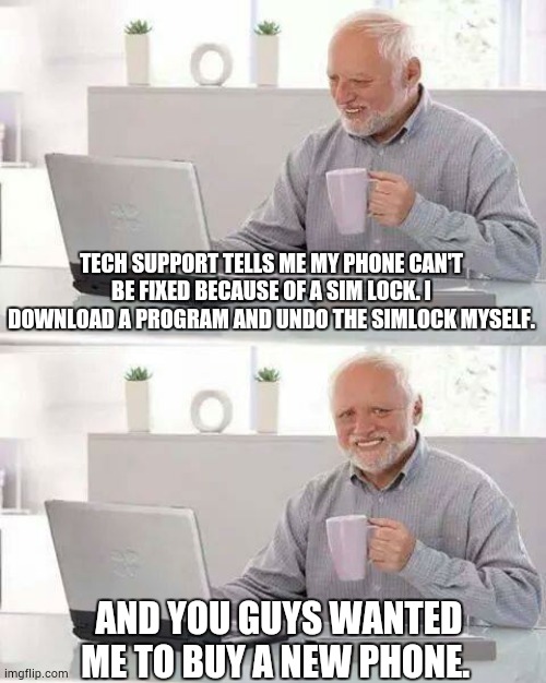 tech support | TECH SUPPORT TELLS ME MY PHONE CAN'T BE FIXED BECAUSE OF A SIM LOCK. I DOWNLOAD A PROGRAM AND UNDO THE SIMLOCK MYSELF. AND YOU GUYS WANTED ME TO BUY A NEW PHONE. | image tagged in memes,hide the pain harold | made w/ Imgflip meme maker