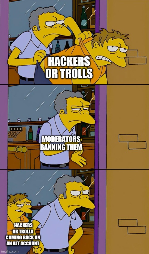 Moe throws Barney | HACKERS OR TROLLS; MODERATORS BANNING THEM; HACKERS OR TROLLS COMING BACK ON AN ALT ACCOUNT | image tagged in moe throws barney | made w/ Imgflip meme maker