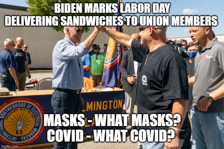 Joe Biden - What Covid | BIDEN MARKS LABOR DAY DELIVERING SANDWICHES TO UNION MEMBERS; MASKS - WHAT MASKS?
COVID - WHAT COVID? | image tagged in joe biden,hypocrisy,politics | made w/ Imgflip meme maker