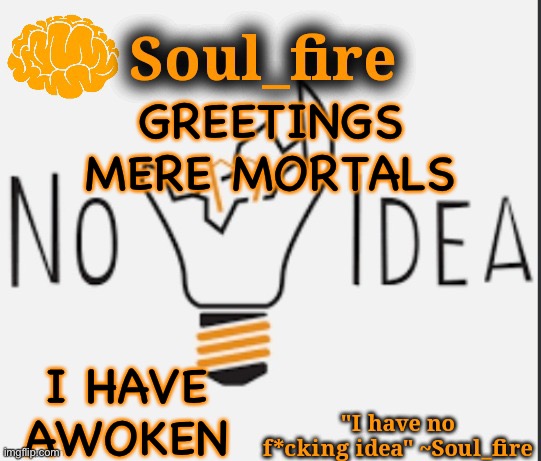 Oh also how’s your day been? | GREETINGS MERE MORTALS; I HAVE AWOKEN | image tagged in soul_fire s ihnfi announcement temp ty fox-in-a-box | made w/ Imgflip meme maker