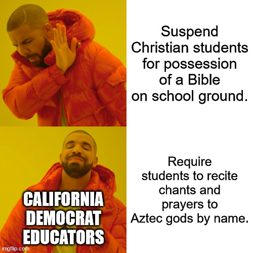 Bringing a Bible is not a problem.  Requiring students to pray to a god they do not believe in is wrong. | Suspend Christian students for possession of a Bible on school ground. Require students to recite chants and prayers to Aztec gods by name. CALIFORNIA
DEMOCRAT
EDUCATORS | image tagged in freedom of religion,not,separation of church and state | made w/ Imgflip meme maker