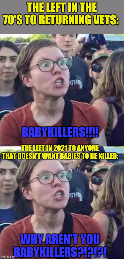 Some things do change | THE LEFT IN THE 70'S TO RETURNING VETS:; BABYKILLERS!!!! THE LEFT IN 2021 TO ANYONE THAT DOESN'T WANT BABIES TO BE KILLED:; WHY AREN'T YOU BABYKILLERS?!?!?! | image tagged in angry liberal,leftists | made w/ Imgflip meme maker