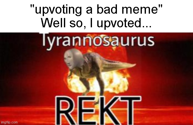 Tyrannosaurus REKT | "upvoting a bad meme"
Well so, I upvoted... | image tagged in tyrannosaurus rekt | made w/ Imgflip meme maker