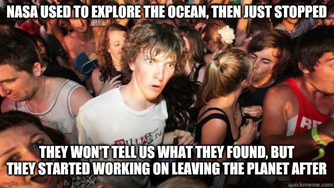 The government in lying to us. | NASA USED TO EXPLORE THE OCEAN, THEN JUST STOPPED; THEY WON'T TELL US WHAT THEY FOUND, BUT THEY STARTED WORKING ON LEAVING THE PLANET AFTER | image tagged in what if rave | made w/ Imgflip meme maker