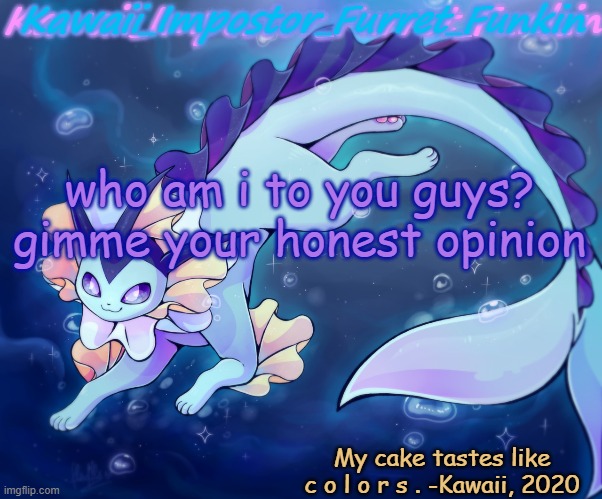 y e s | who am i to you guys?
gimme your honest opinion | image tagged in kawaii's vaporeon announcement | made w/ Imgflip meme maker