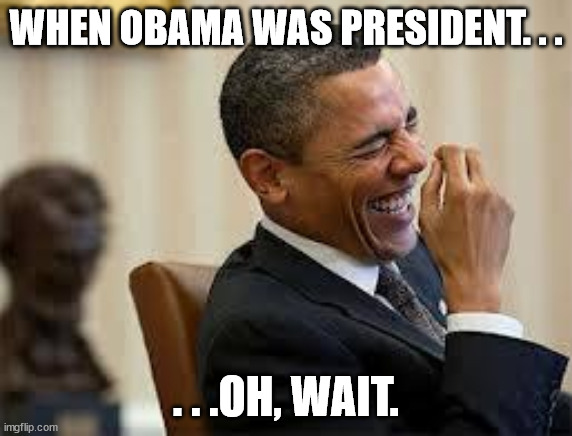 laughing obama | WHEN OBAMA WAS PRESIDENT. . . . . .OH, WAIT. | image tagged in laughing obama | made w/ Imgflip meme maker