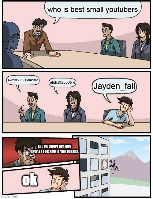 no jayden is toxic and Akram5005 Boulelmia and elshaffa5005 r best | who is best small youtubers; Akram5005 Boulemia; elshaffa5005 e; Jayden_fall; LET ME SHOW MY NEW UPDATE FOR SMALL YOUTUBERS; ok | image tagged in memes,boardroom meeting suggestion | made w/ Imgflip meme maker