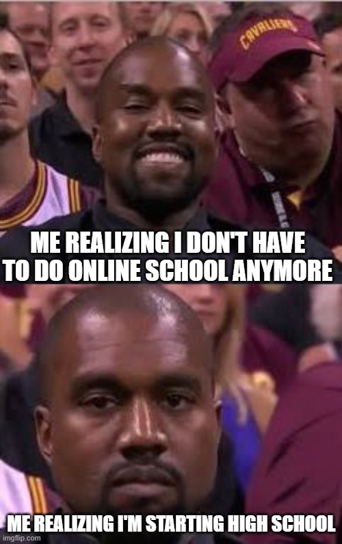 Kanye West High School | ME REALIZING I DON'T HAVE TO DO ONLINE SCHOOL ANYMORE; ME REALIZING I'M STARTING HIGH SCHOOL | image tagged in kanye smile then sad | made w/ Imgflip meme maker