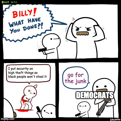 Billy, What Have You Done |  I put security on high theft things so black people won't steal it; go for the junk; DEMOCRATS | image tagged in billy what have you done | made w/ Imgflip meme maker