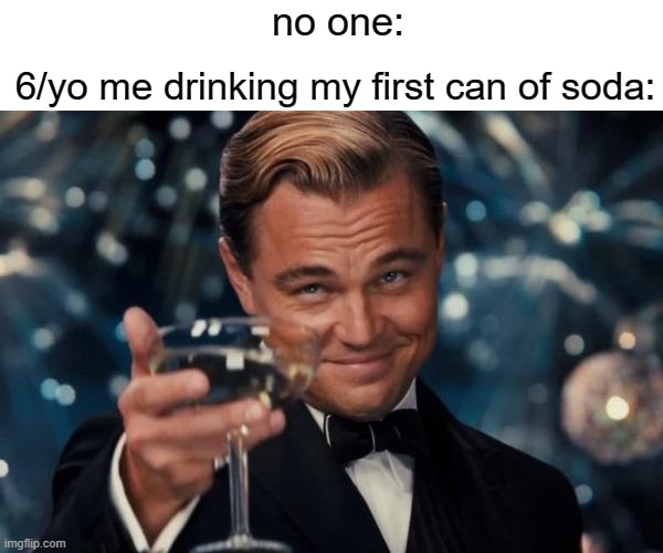 Leonardo Dicaprio Cheers Meme | no one:; 6/yo me drinking my first can of soda: | image tagged in memes,leonardo dicaprio cheers | made w/ Imgflip meme maker