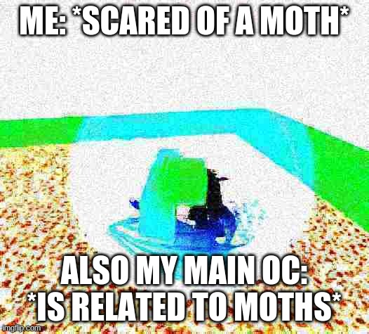 ironic | ME: *SCARED OF A MOTH*; ALSO MY MAIN OC: *IS RELATED TO MOTHS* | image tagged in idiot ascends mp4 | made w/ Imgflip meme maker