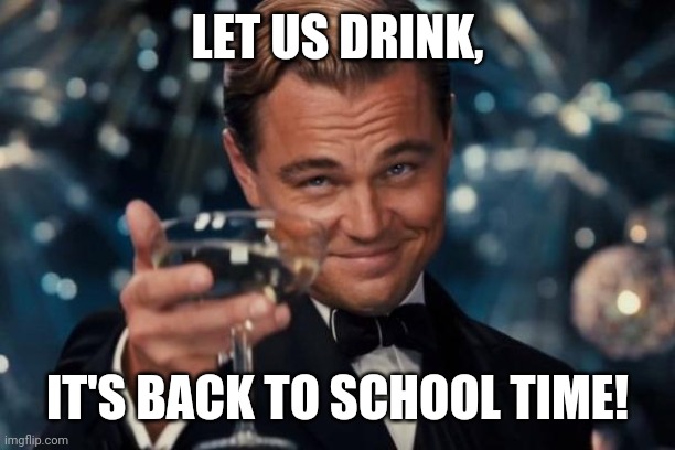Leonardo Dicaprio Cheers | LET US DRINK, IT'S BACK TO SCHOOL TIME! | image tagged in memes,leonardo dicaprio cheers | made w/ Imgflip meme maker