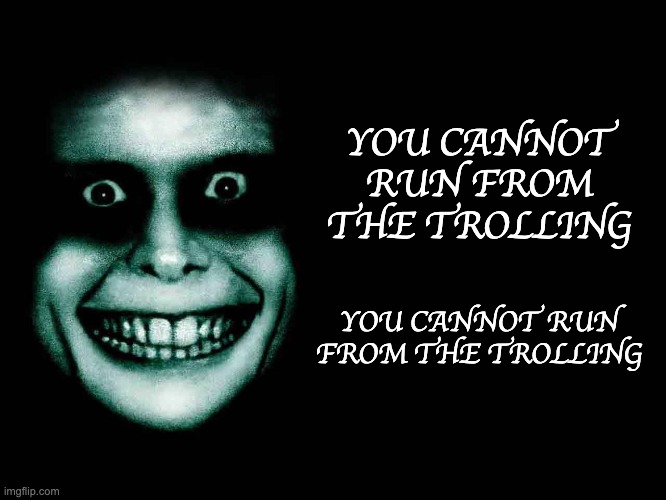 ¥Ø¨ ÇÅ˜˜Ø† ®¨˜ Ï®ØÂ †Ó´ †®ØÒÒ¨˜© :) | YOU CANNOT RUN FROM THE TROLLING; YOU CANNOT RUN FROM THE TROLLING | image tagged in creepy face | made w/ Imgflip meme maker