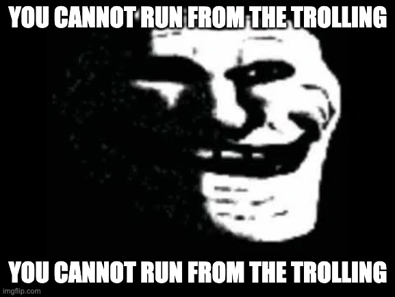 Trollge | YOU CANNOT RUN FROM THE TROLLING; YOU CANNOT RUN FROM THE TROLLING | image tagged in trollge | made w/ Imgflip meme maker