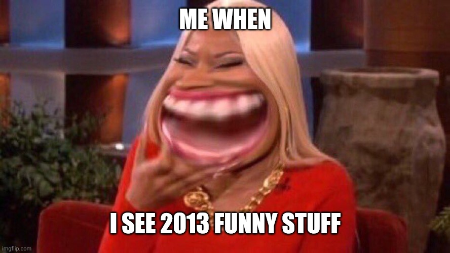 2013...what a funny year that was... | ME WHEN; I SEE 2013 FUNNY STUFF | image tagged in nicki minaj laugh,2013,funny,memes | made w/ Imgflip meme maker