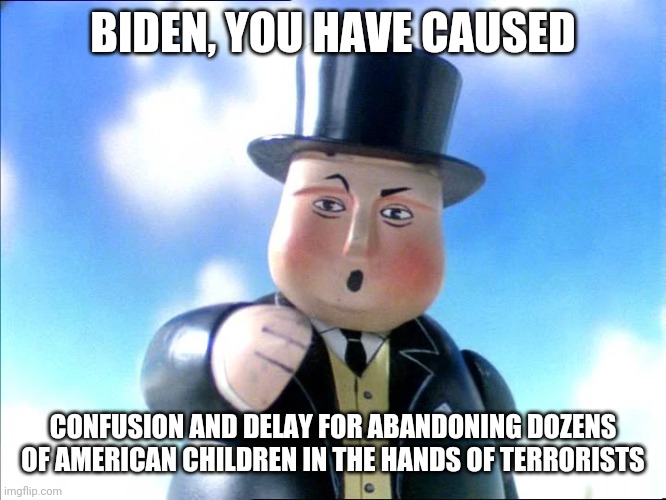 Thomas |  BIDEN, YOU HAVE CAUSED; CONFUSION AND DELAY FOR ABANDONING DOZENS OF AMERICAN CHILDREN IN THE HANDS OF TERRORISTS | image tagged in thomas | made w/ Imgflip meme maker