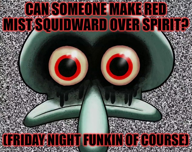 CAN SOMEONE MAKE RED MIST SQUIDWARD OVER SPIRIT? (FRIDAY NIGHT FUNKIN OF COURSE) | made w/ Imgflip meme maker