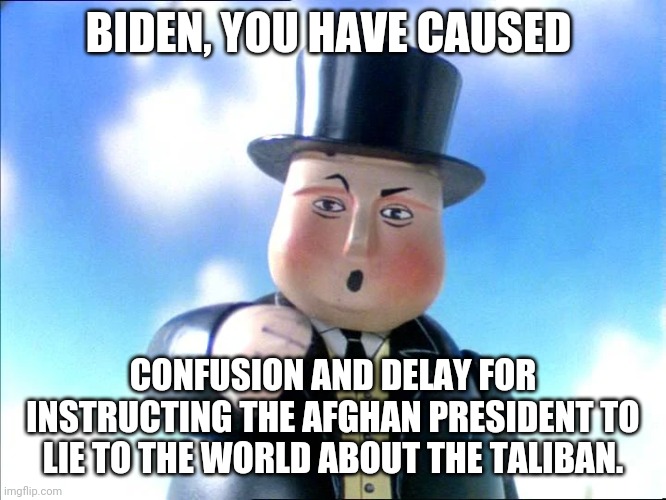 You Have Caused Confusion And Delay |  BIDEN, YOU HAVE CAUSED; CONFUSION AND DELAY FOR INSTRUCTING THE AFGHAN PRESIDENT TO LIE TO THE WORLD ABOUT THE TALIBAN. | image tagged in sir topham hatt | made w/ Imgflip meme maker