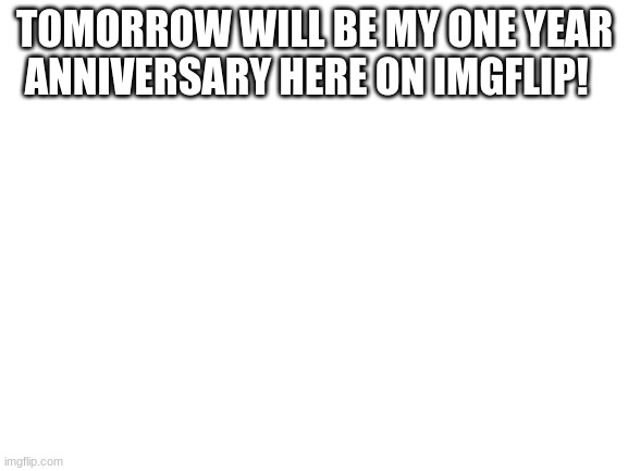 YAY | TOMORROW WILL BE MY ONE YEAR ANNIVERSARY HERE ON IMGFLIP! | image tagged in blank white template | made w/ Imgflip meme maker
