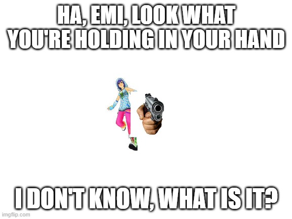 In case you didn't know, the text is an Um Jammer Lammy reference | HA, EMI, LOOK WHAT YOU'RE HOLDING IN YOUR HAND; I DON'T KNOW, WHAT IS IT? | image tagged in blank white template,hand holding gun,fnf,ddr,mods,why do tags even exist | made w/ Imgflip meme maker