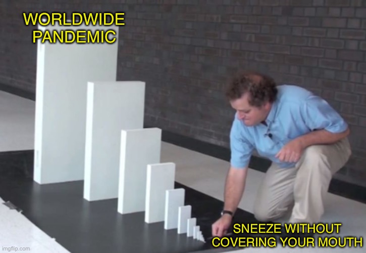 How Covid-19 started | WORLDWIDE PANDEMIC; SNEEZE WITHOUT COVERING YOUR MOUTH | image tagged in domino effect,covid-19 | made w/ Imgflip meme maker