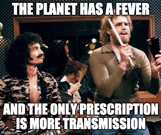 Climate change - cowbell | THE PLANET HAS A FEVER; AND THE ONLY PRESCRIPTION IS MORE TRANSMISSION | image tagged in climate change,wind energy,solar energy,renewable energy,climate crisis | made w/ Imgflip meme maker