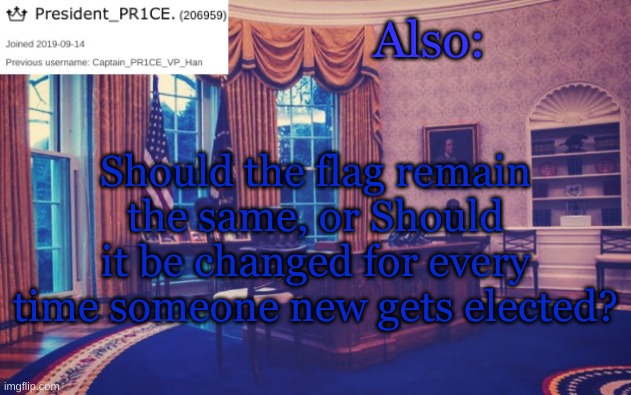 I need the people's input, then I will draft an EO called 'Flag Law' | Also:; Should the flag remain the same, or Should it be changed for every time someone new gets elected? | image tagged in president_pr1ce ann temp | made w/ Imgflip meme maker