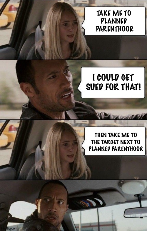Getting around Tex-Ass law | TAKE ME TO 
PLANNED 
PARENTHOOD. I COULD GET SUED FOR THAT! THEN TAKE ME TO THE TARGET NEXT TO PLANNED PARENTHOOD. | image tagged in rock driving longer | made w/ Imgflip meme maker