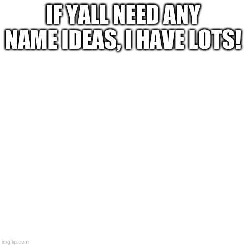 yus | IF YALL NEED ANY NAME IDEAS, I HAVE LOTS! | image tagged in memes,blank transparent square | made w/ Imgflip meme maker