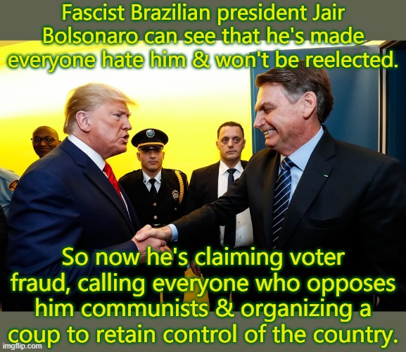 The winner of "The Apprentice." | Fascist Brazilian president Jair Bolsonaro can see that he's made everyone hate him & won't be reelected. So now he's claiming voter fraud, calling everyone who opposes him communists & organizing a coup to retain control of the country. | image tagged in trump and bolsonaro,brazil,copycat | made w/ Imgflip meme maker