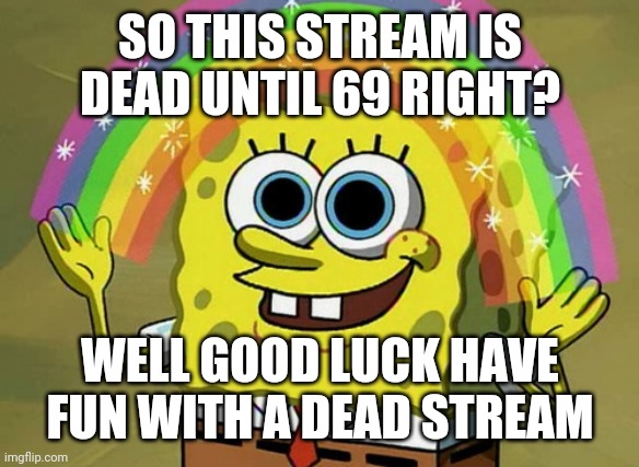 Have fun | SO THIS STREAM IS DEAD UNTIL 69 RIGHT? WELL GOOD LUCK HAVE FUN WITH A DEAD STREAM | image tagged in memes,imagination spongebob | made w/ Imgflip meme maker