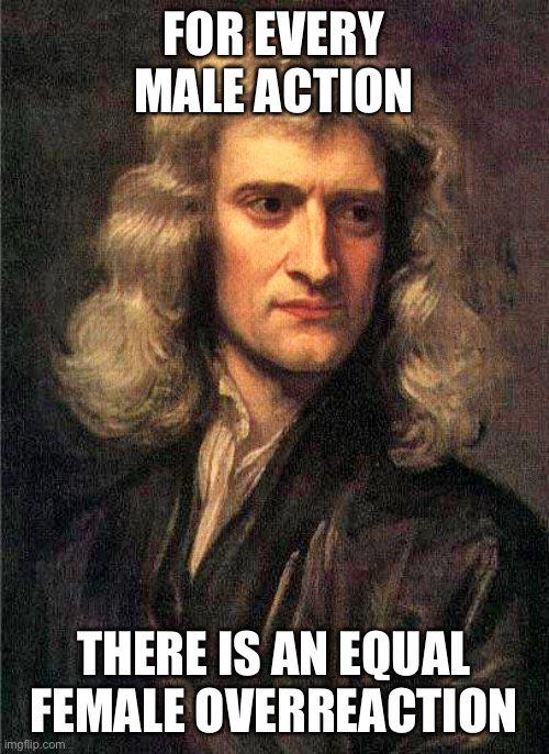 They hate what we do | FOR EVERY MALE ACTION; THERE IS AN EQUAL FEMALE OVERREACTION | image tagged in isaac newton,funny | made w/ Imgflip meme maker