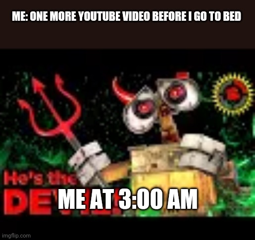 Has anyone been down the youtube rabbit hole at 3:00 am | ME: ONE MORE YOUTUBE VIDEO BEFORE I GO TO BED; ME AT 3:00 AM | image tagged in memes | made w/ Imgflip meme maker