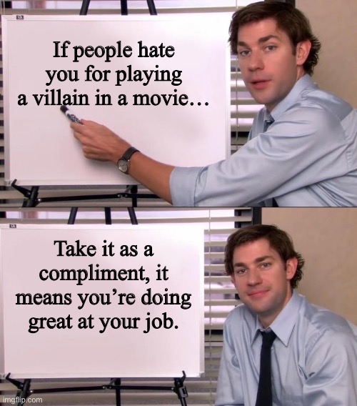 Truth | If people hate you for playing a villain in a movie…; Take it as a compliment, it means you’re doing great at your job. | image tagged in jim halpert explains | made w/ Imgflip meme maker