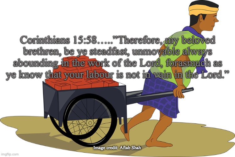 Happy Labor Day! | Corinthians 15:58…..”Therefore, my beloved brethren, be ye steadfast, unmovable always abounding in the work of the Lord, forasmuch as ye know that your labour is not in vain in the Lord.”; Image credit: Aftab Shah | image tagged in labor not in vain | made w/ Imgflip meme maker