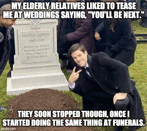 hehe | MY ELDERLY RELATIVES LIKED TO TEASE ME AT WEDDINGS SAYING, "YOU'LL BE NEXT."; THEY SOON STOPPED THOUGH, ONCE I STARTED DOING THE SAME THING AT FUNERALS. | image tagged in funeral | made w/ Imgflip meme maker
