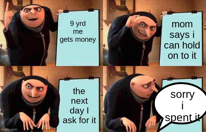 Gru's Plan Meme | 9 yrd me gets money; mom says i can hold on to it; the next day I ask for it; sorry i spent it | image tagged in memes,gru's plan | made w/ Imgflip meme maker