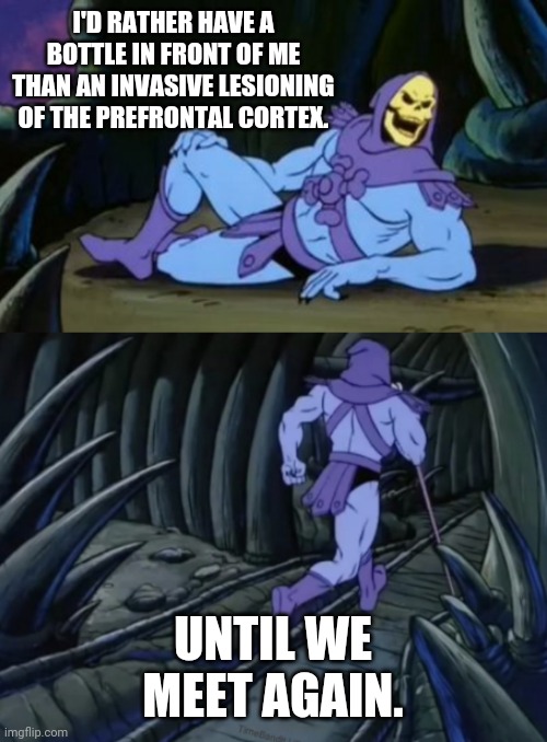 Well said. |  I'D RATHER HAVE A BOTTLE IN FRONT OF ME THAN AN INVASIVE LESIONING OF THE PREFRONTAL CORTEX. UNTIL WE MEET AGAIN. | image tagged in disturbing facts skeletor | made w/ Imgflip meme maker