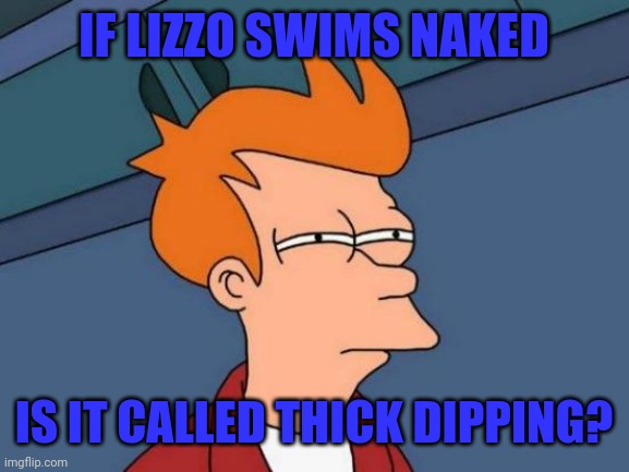 If a big girl goes skinny dipping |  IF LIZZO SWIMS NAKED; IS IT CALLED THICK DIPPING? | image tagged in memes,futurama fry | made w/ Imgflip meme maker