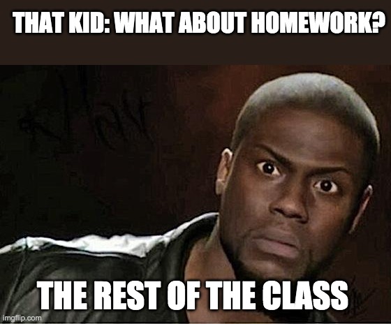 fr tho | THAT KID: WHAT ABOUT HOMEWORK? THE REST OF THE CLASS | image tagged in memes,kevin hart | made w/ Imgflip meme maker