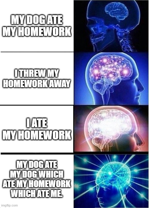 Expanding Brain Meme | MY DOG ATE MY HOMEWORK; I THREW MY HOMEWORK AWAY; I ATE MY HOMEWORK; MY DOG ATE MY DOG WHICH ATE MY HOMEWORK WHICH ATE ME. | image tagged in memes,expanding brain | made w/ Imgflip meme maker