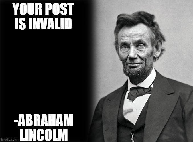 your argument is invalid | YOUR POST IS INVALID -ABRAHAM LINCOLM | image tagged in your argument is invalid | made w/ Imgflip meme maker