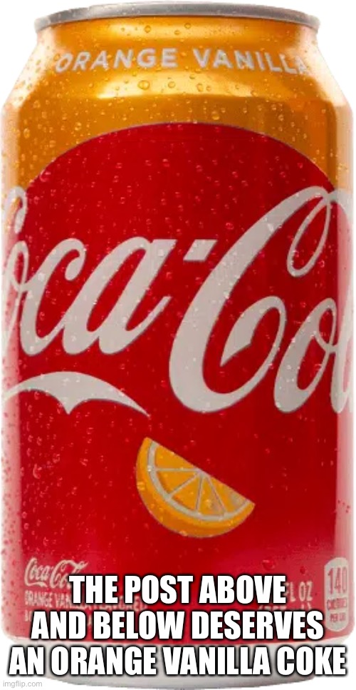 Orange Vanilla Coke | THE POST ABOVE AND BELOW DESERVES AN ORANGE VANILLA COKE | image tagged in orange vanilla coke | made w/ Imgflip meme maker