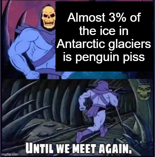 Until we meet again. | Almost 3% of the ice in Antarctic glaciers is penguin piss | image tagged in until we meet again | made w/ Imgflip meme maker