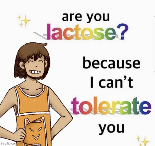 image tagged in are you lactose because i can't tolerate you | made w/ Imgflip meme maker