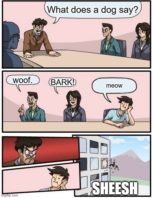 HOW DUMB ARE YOU PEOPLE? | What does a dog say? woof. BARK! meow; SHEESH | image tagged in memes,boardroom meeting suggestion,sheesh,meow,woof,bark | made w/ Imgflip meme maker