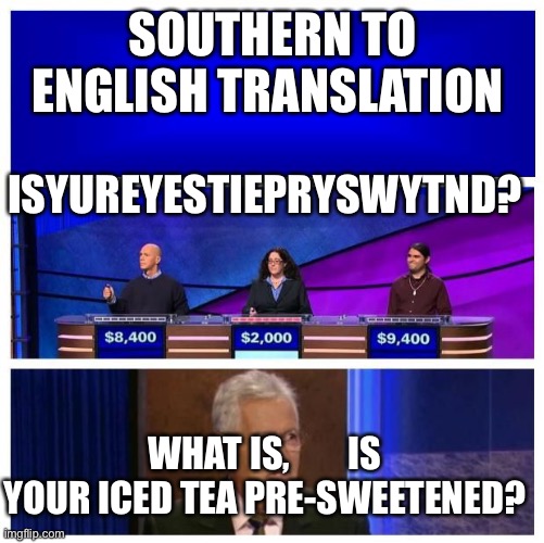 Southern to English for $800 Alix |  SOUTHERN TO ENGLISH TRANSLATION; ISYUREYESTIEPRYSWYTND? WHAT IS,        IS YOUR ICED TEA PRE-SWEETENED? | image tagged in jeopardy blank,jeopardy | made w/ Imgflip meme maker