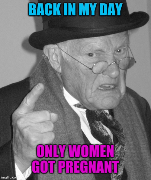 Back in my day | BACK IN MY DAY ONLY WOMEN GOT PREGNANT | image tagged in back in my day | made w/ Imgflip meme maker